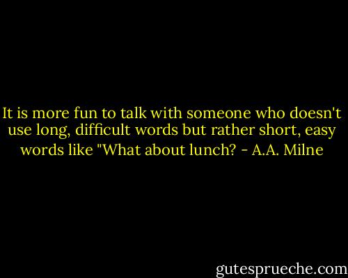 It is more fun to talk with someone who doesn't use long, difficult words but rather short, easy words like "What about lunch? - A.A. Milne