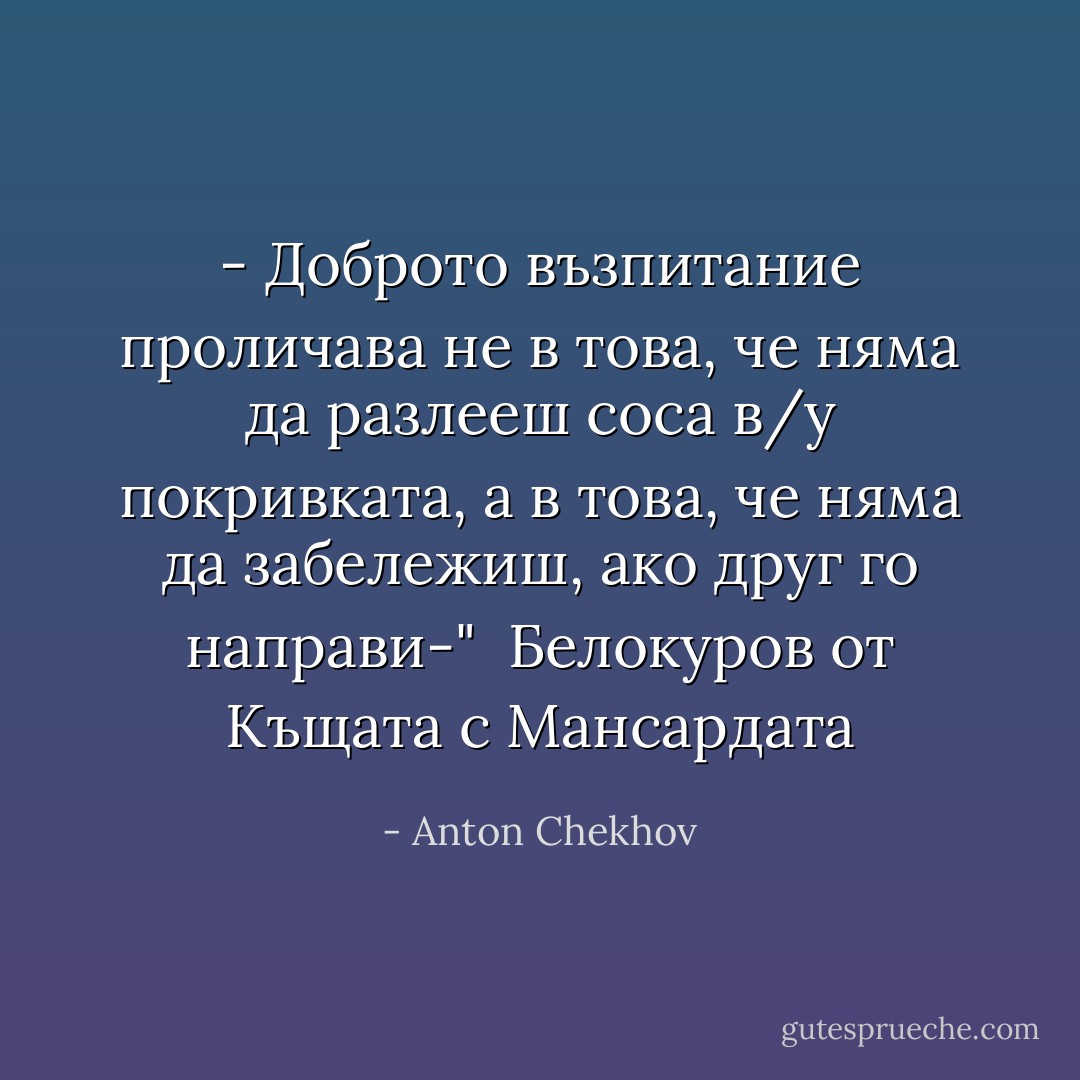 - Доброто възпитание проличава не в това, че няма да разлееш соса в/у покривката, а в това, че няма да забележиш, ако друг го направи-"<br /><br />Белокуров<br />от Къщата с Мансардата - Anton Chekhov