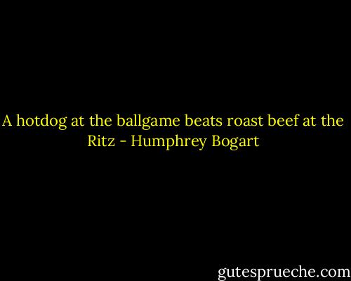 A hotdog at the ballgame beats roast beef at the Ritz - Humphrey Bogart