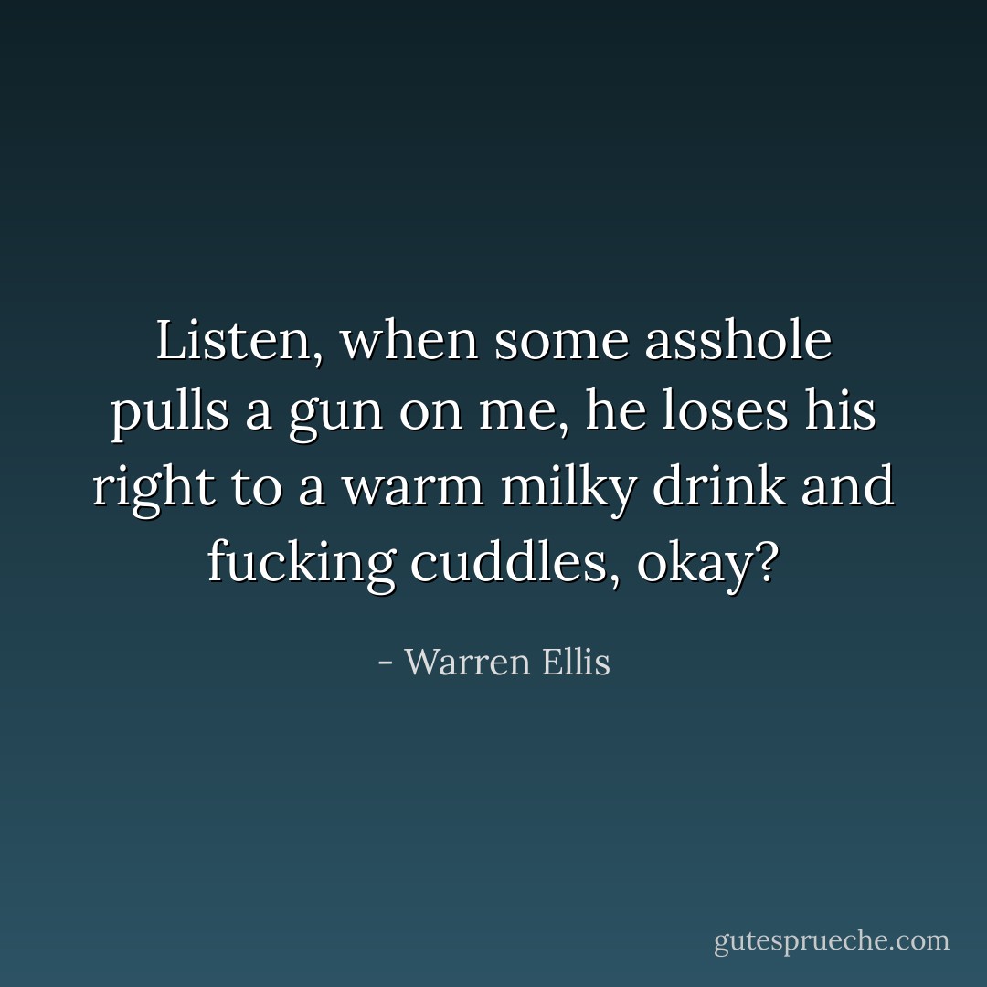 Listen, when some asshole pulls a gun on me, he loses his right to a warm milky drink and fucking cuddles, okay? - Warren Ellis