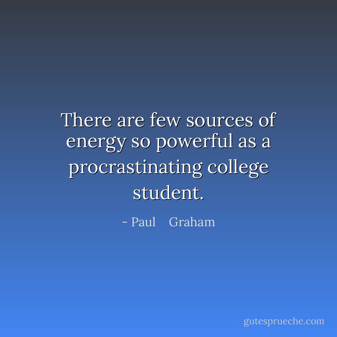 There are few sources of energy so powerful as a procrastinating college student. - Paul    Graham