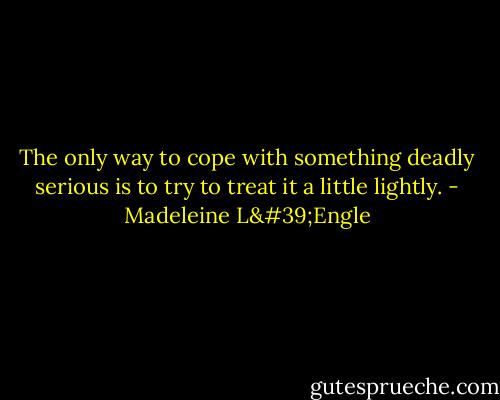 The only way to cope with something deadly serious is to try to treat it a little lightly. - Madeleine L'Engle