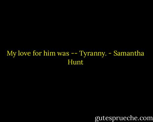 My love for him was -- Tyranny. - Samantha Hunt