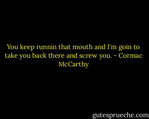 You keep runnin that mouth and I'm goin to take you back there and screw you. - Cormac McCarthy