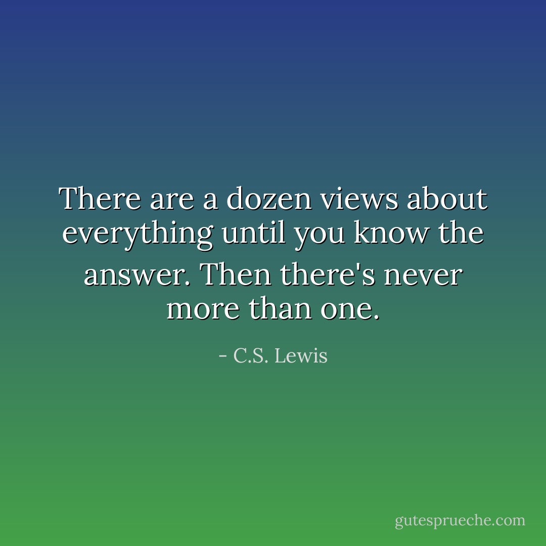 There are a dozen views about everything until you know the answer. Then there's never more than one. - C.S. Lewis