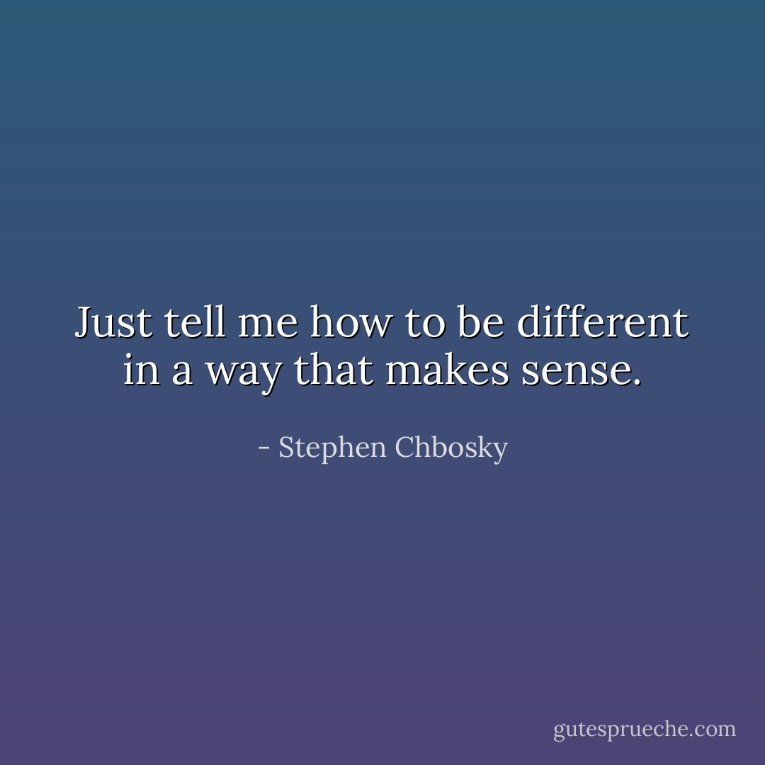 Just tell me how to be different in a way that makes sense. - Stephen Chbosky