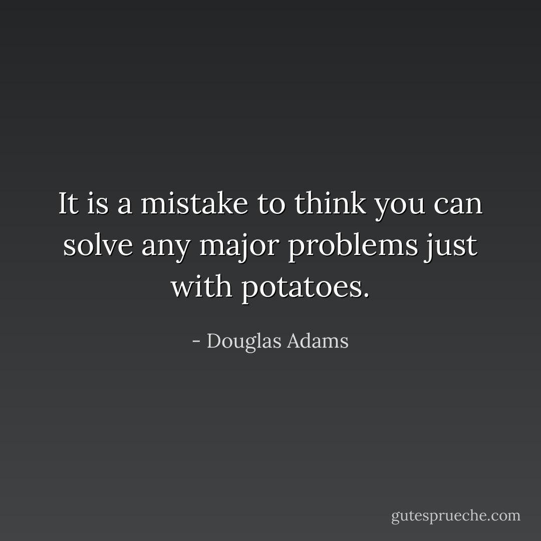 It is a mistake to think you can solve any major problems just with potatoes. - Douglas Adams