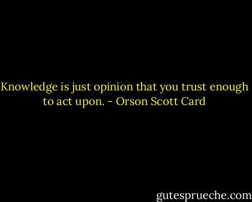Knowledge is just opinion that you trust enough to act upon. - Orson Scott Card