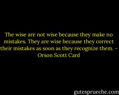 The wise are not wise because they make no mistakes. They are wise because they correct their mistakes as soon as they recognize them. - Orson Scott Card