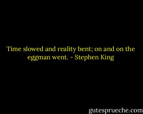 Time slowed and reality bent; on and on the eggman went. - Stephen King