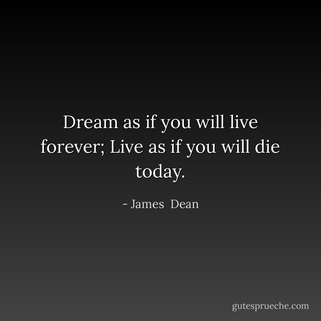 Dream as if you will live forever; Live as if you will die today. - James  Dean