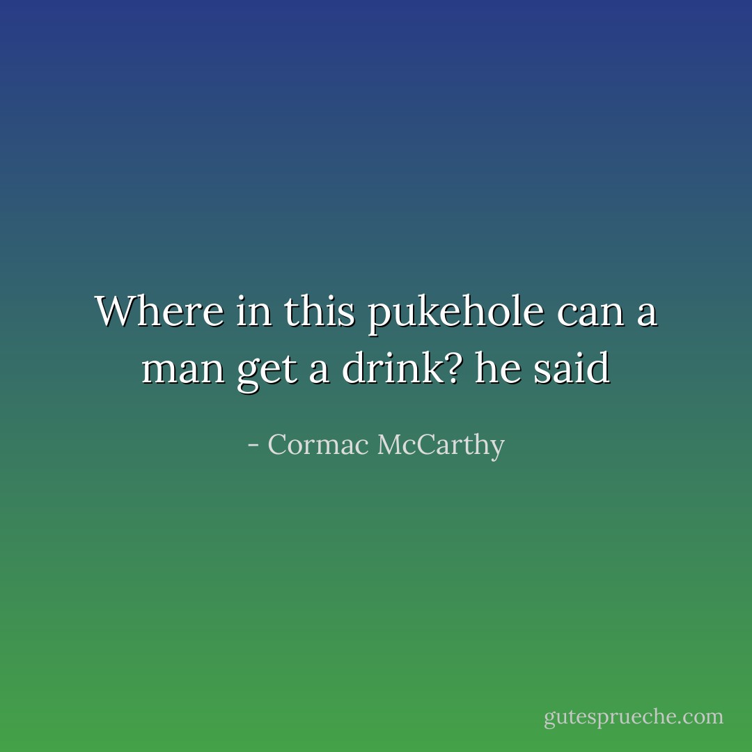 Where in this pukehole can a man get a drink? he said - Cormac McCarthy