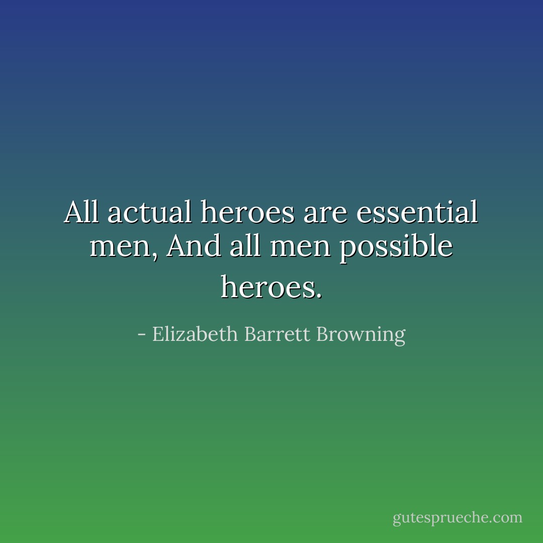 All actual heroes are essential men,<br />And all men possible heroes. - Elizabeth Barrett Browning