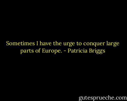 Sometimes I have the urge to conquer large parts of Europe. - Patricia Briggs