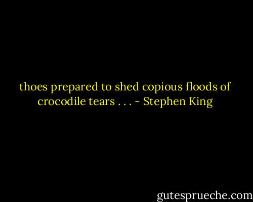 thoes prepared to shed copious floods of crocodile tears . . . - Stephen King