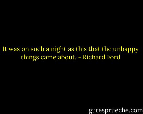 It was on such a night as this that the unhappy things came about. - Richard Ford