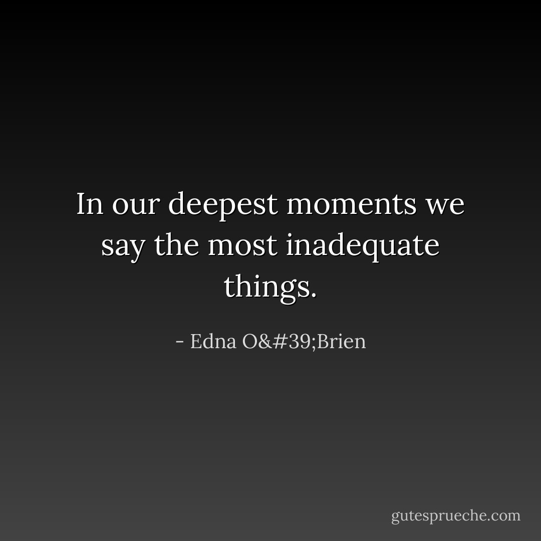 In our deepest moments we say the most inadequate things. - Edna O'Brien