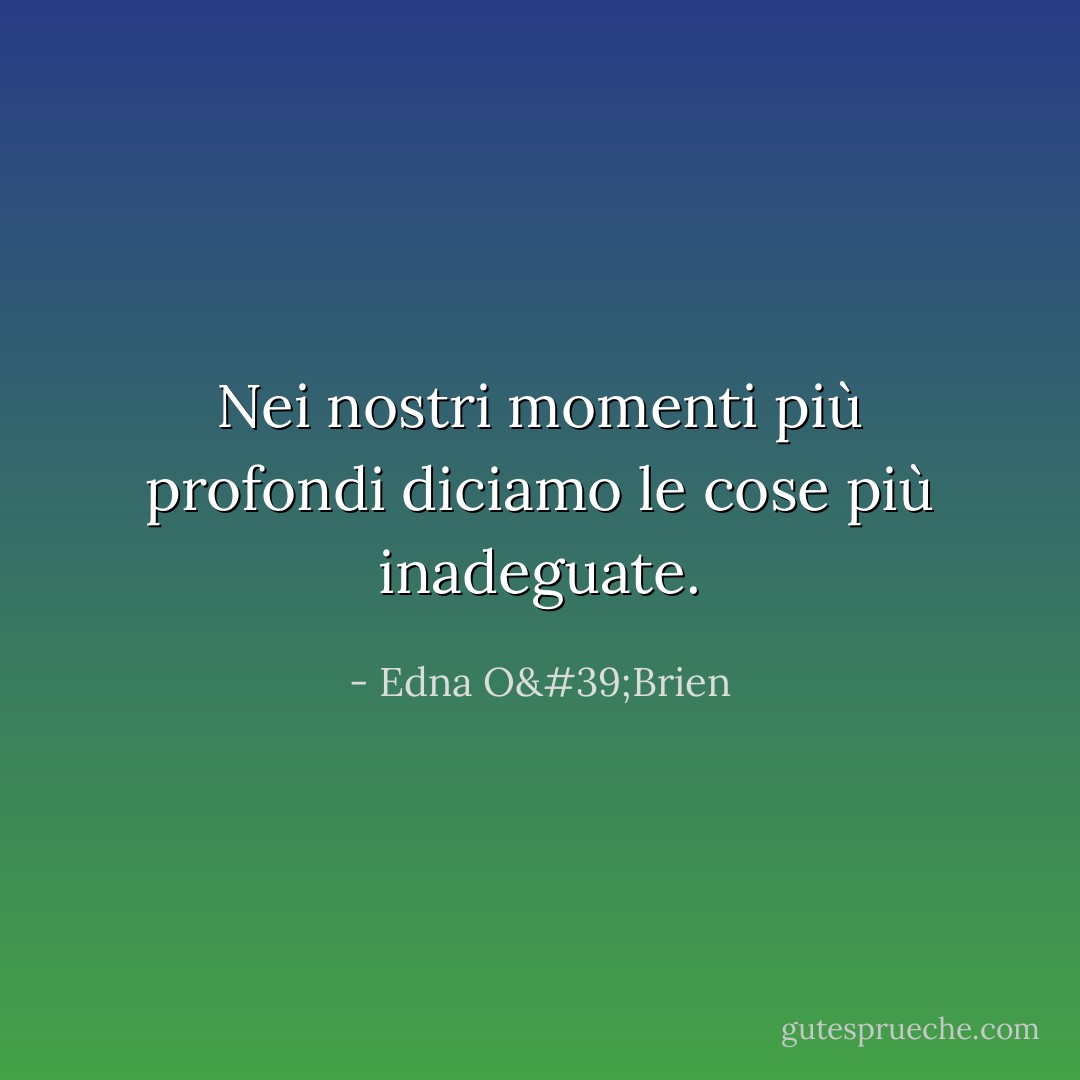 Nei nostri momenti più profondi diciamo le cose più inadeguate. - Edna O'Brien