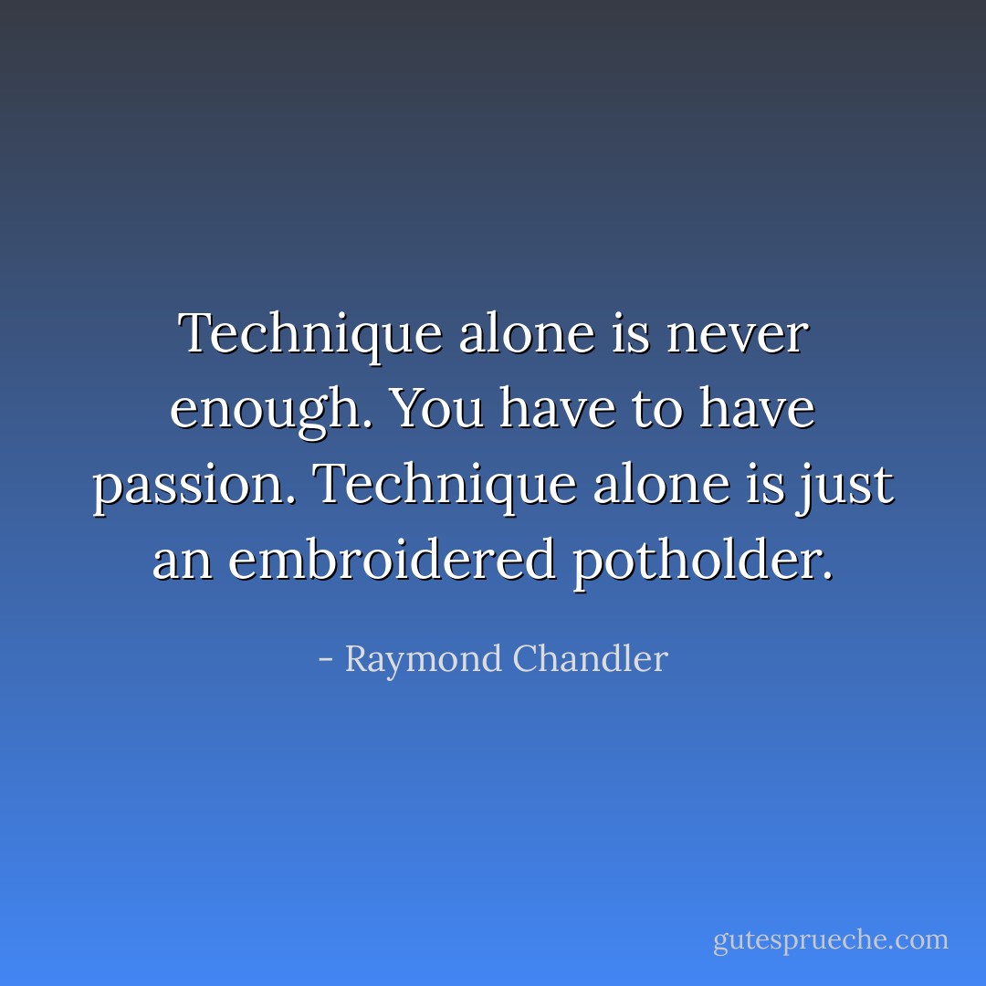 Technique alone is never enough. You have to have passion. Technique alone is just an embroidered potholder. - Raymond Chandler