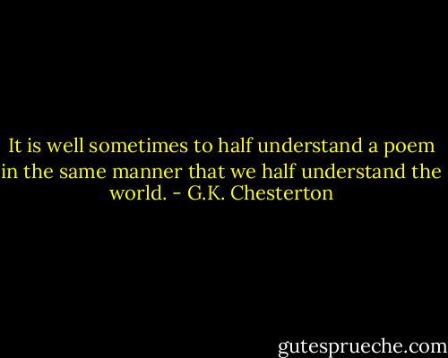 It is well sometimes to half understand a poem in the same manner that we half understand the world. - G.K. Chesterton