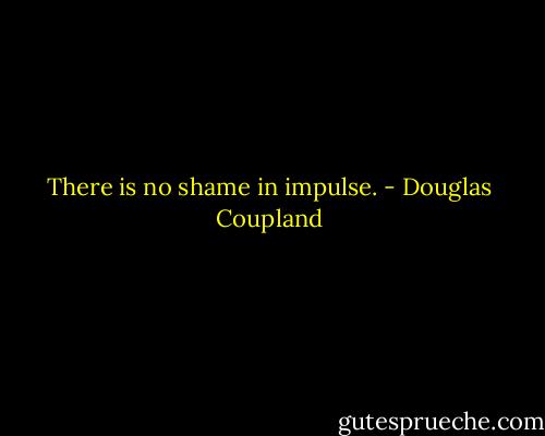 There is no shame in impulse. - Douglas Coupland