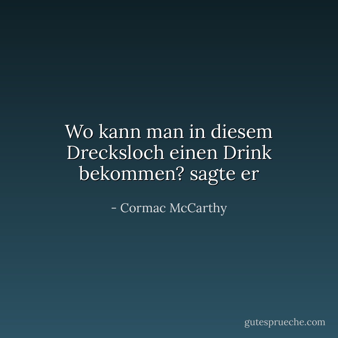 Wo kann man in diesem Drecksloch einen Drink bekommen? sagte er - Cormac McCarthy<