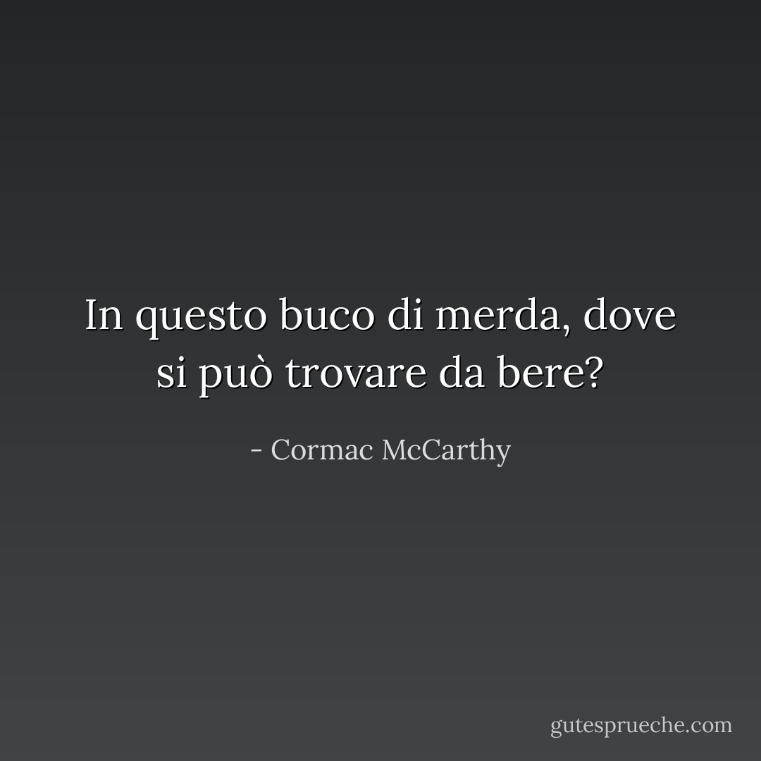In questo buco di merda, dove si può trovare da bere? - Cormac McCarthy