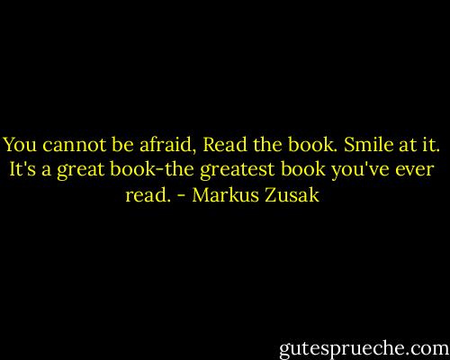 You cannot be afraid, Read the book. Smile at it. It's a great book-the greatest book you've ever read. - Markus Zusak