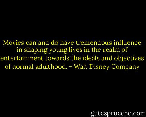 Movies can and do have tremendous influence in shaping young lives in the realm of entertainment towards the ideals and objectives of normal adulthood. - Walt Disney Company
