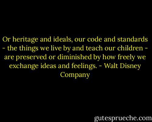 Or heritage and ideals, our code and standards - the things we live by and teach our children - are preserved or diminished by how freely we exchange ideas and feelings. - Walt Disney Company