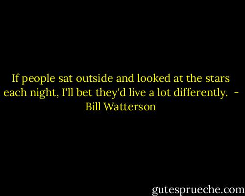 If people sat outside and looked at the stars each night, I'll bet they'd live a lot differently.  - Bill Watterson