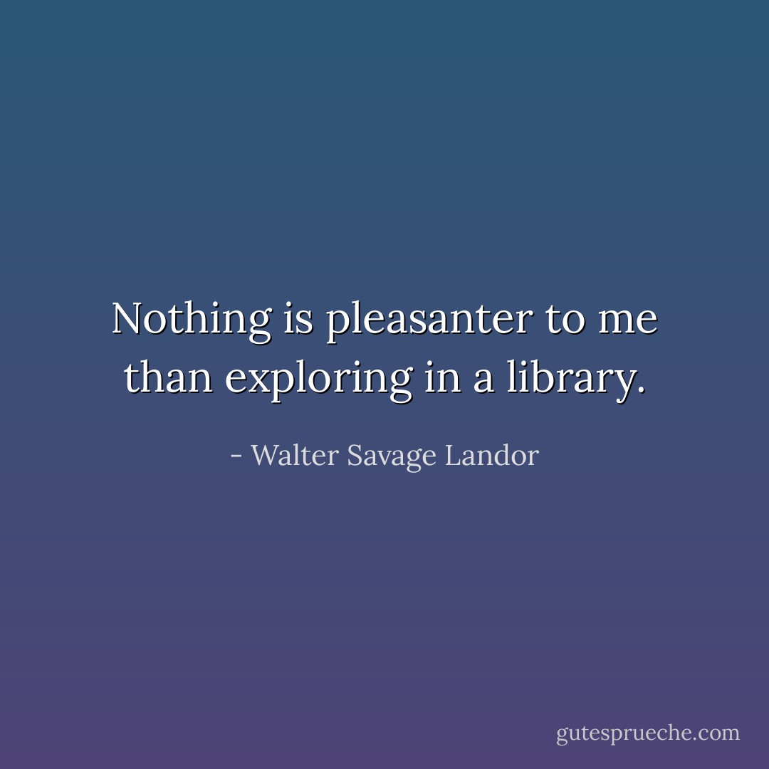 Nothing is pleasanter to me than exploring in a library. - Walter Savage Landor