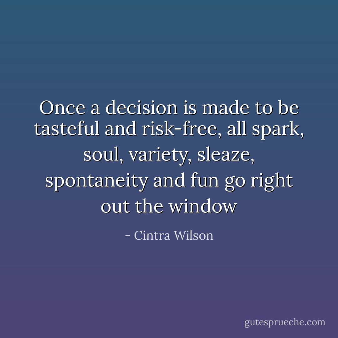 Once a decision is made to be tasteful and risk-free, all spark, soul, variety, sleaze, spontaneity and fun go right out the window - Cintra Wilson