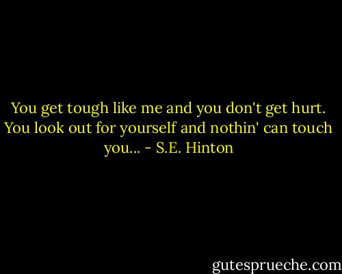 You get tough like me and you don't get hurt. You look out for yourself and nothin' can touch you... - S.E. Hinton