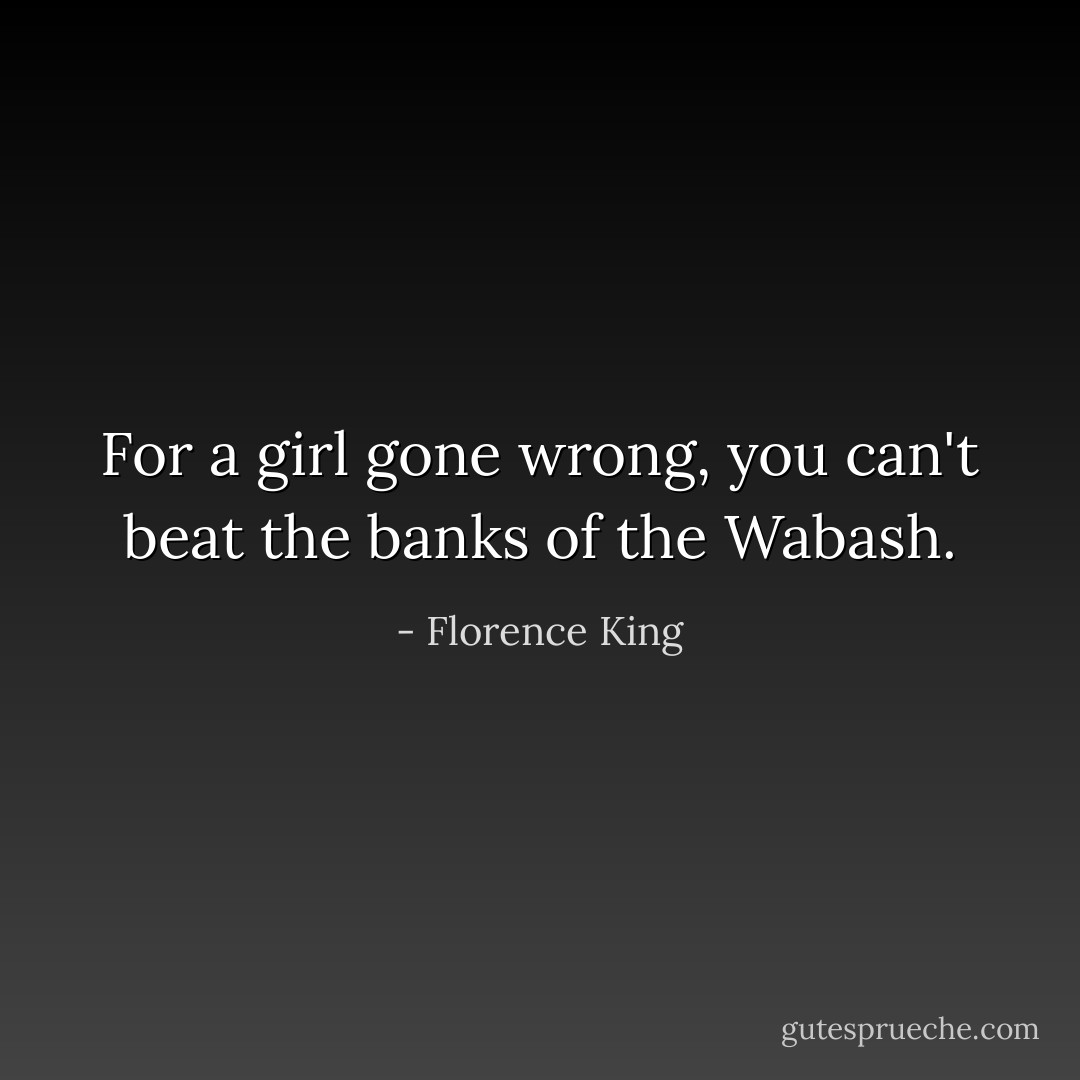 For a girl gone wrong, you can't beat the banks of the Wabash. - Florence King