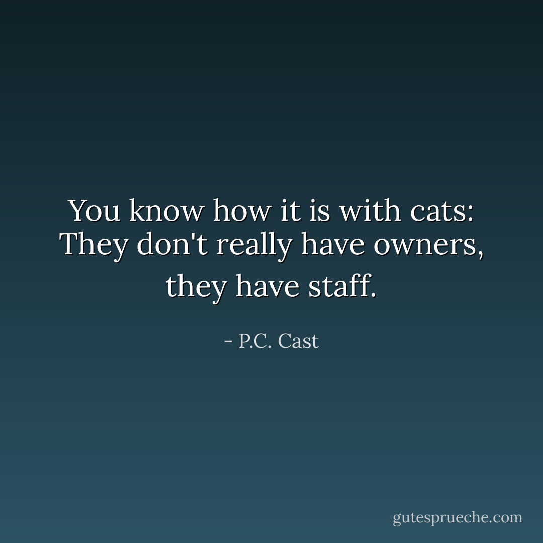 You know how it is with cats: They don't really have owners, they have staff. - P.C. Cast