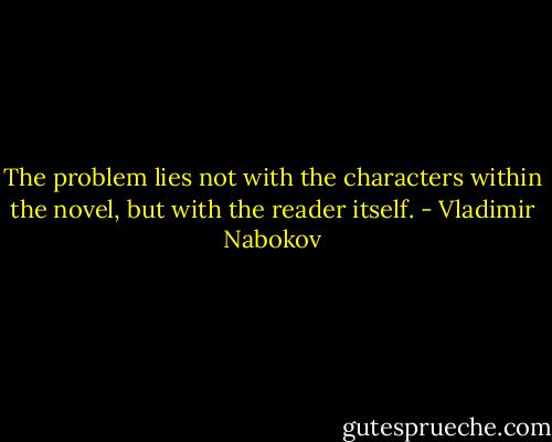 The problem lies not with the characters within the novel, but with the reader itself. - Vladimir Nabokov