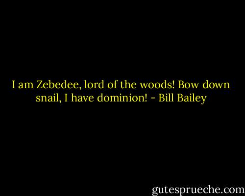 I am Zebedee, lord of the woods! Bow down snail, I have dominion! - Bill Bailey