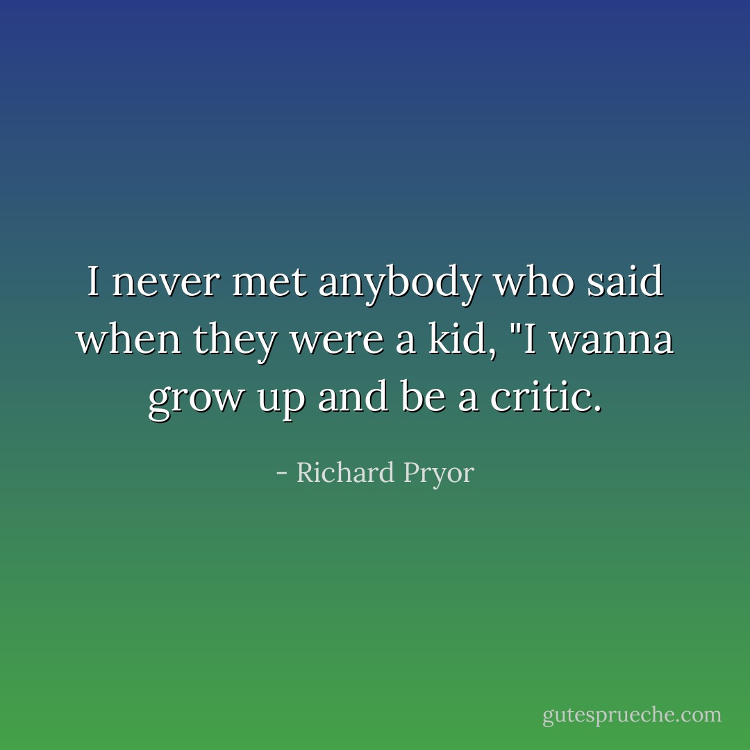 I never met anybody who said when they were a kid, "I wanna grow up and be a critic. - Richard Pryor