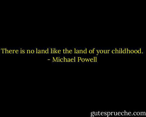 There is no land like the land of your childhood. - Michael Powell