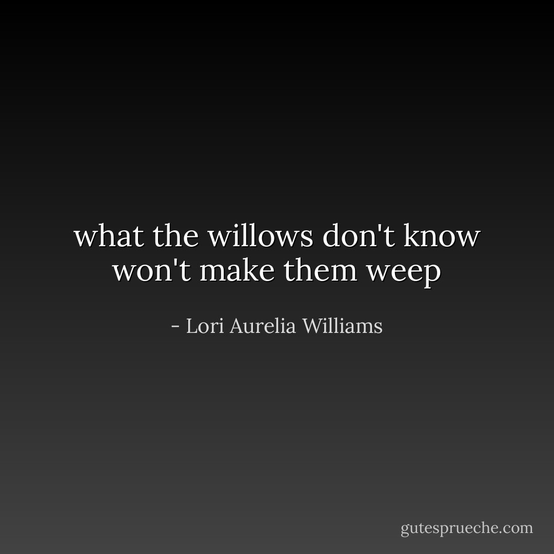 what the willows don't know won't make them weep - Lori Aurelia Williams