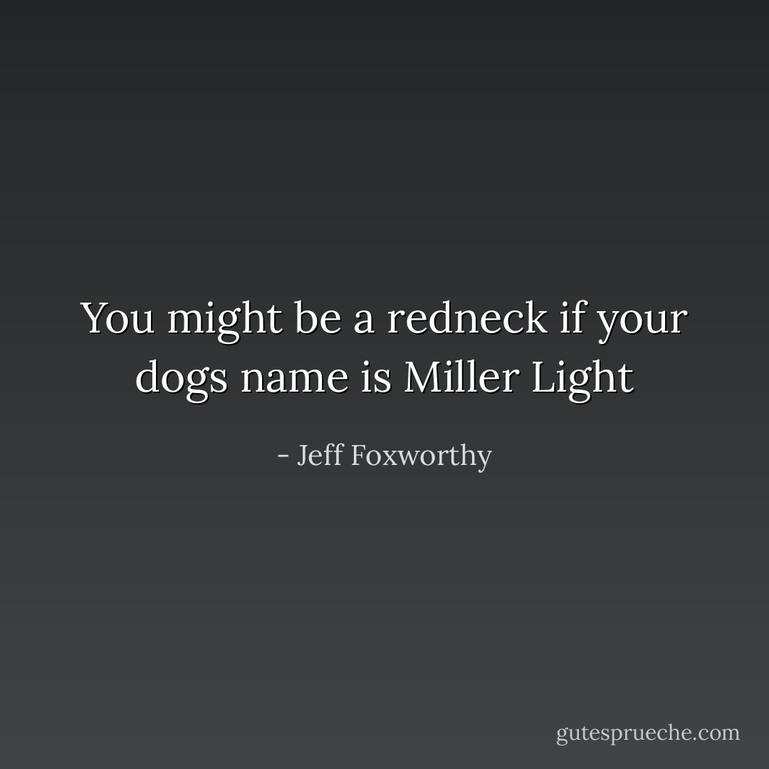 You might be a redneck if your dogs name is Miller Light - Jeff Foxworthy