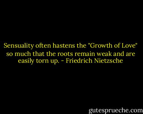 Sensuality often hastens the "Growth of Love" so much that the roots remain weak and are easily torn up. - Friedrich Nietzsche