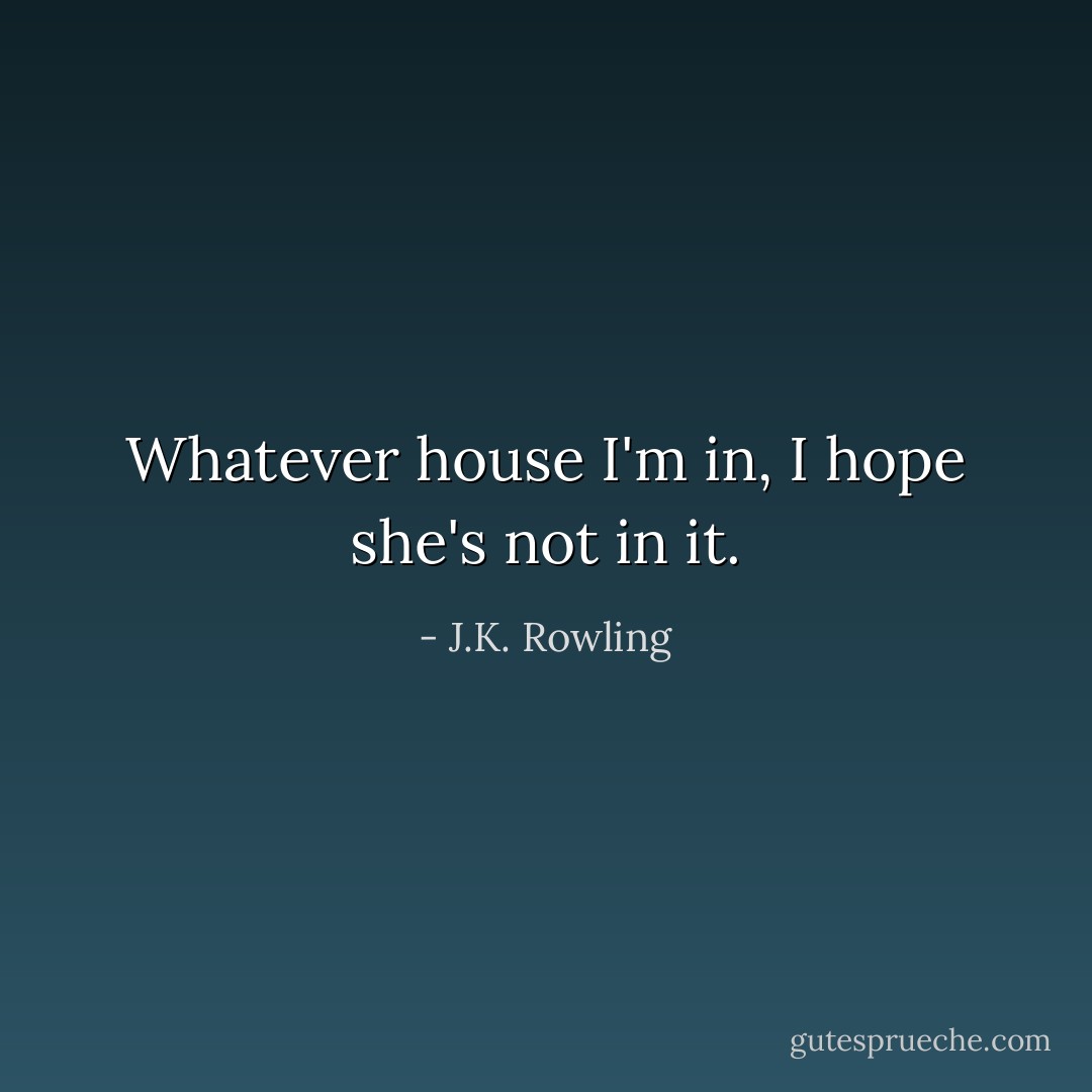 Whatever house I'm in, I hope she's not in it. - J.K. Rowling