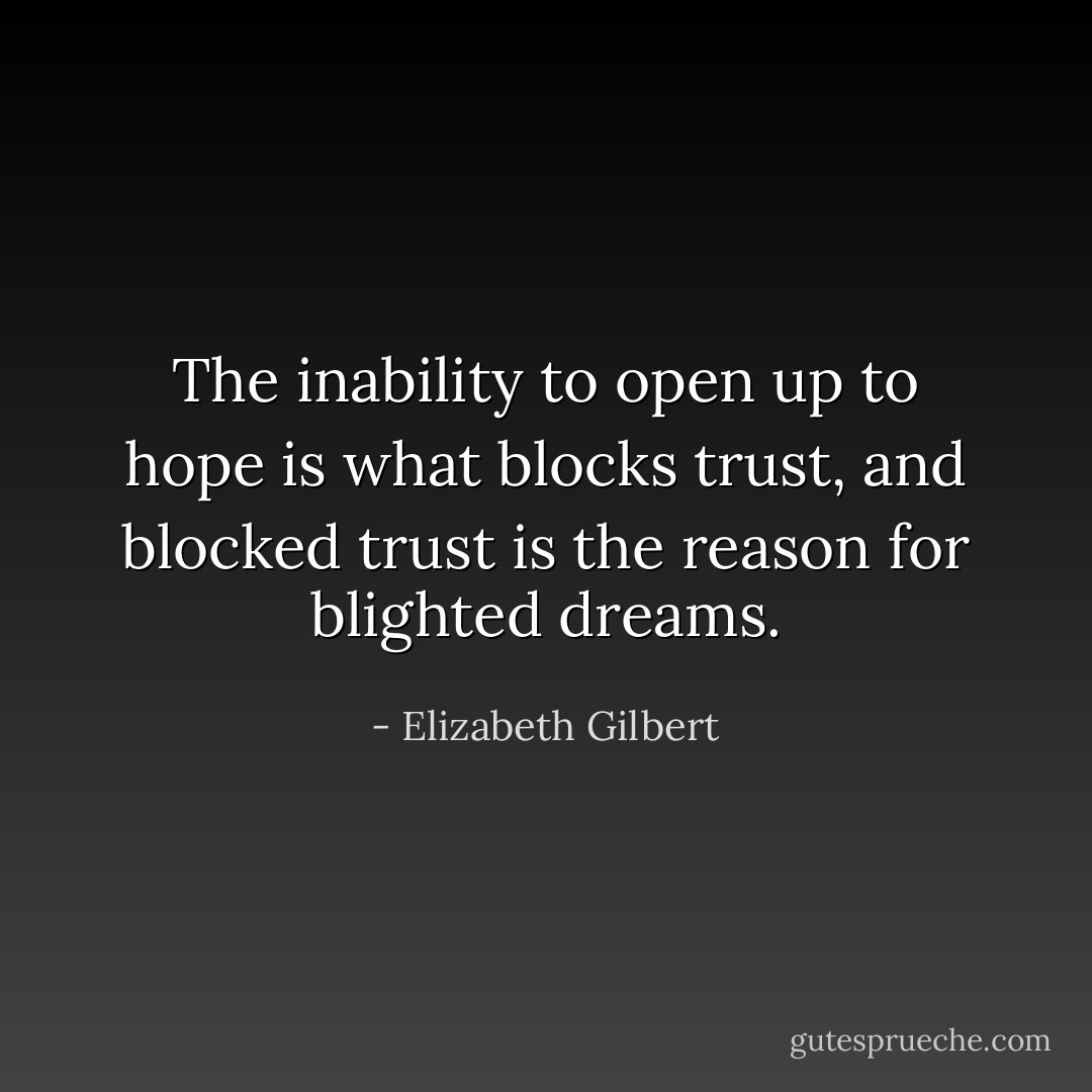 The inability to open up to hope is what blocks trust, and blocked trust is the reason for blighted dreams. - Elizabeth Gilbert
