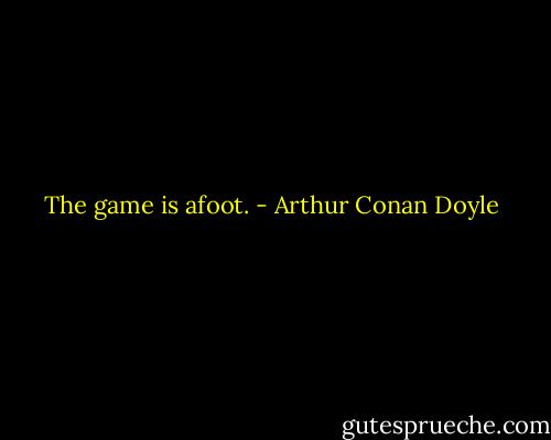 The game is afoot. - Arthur Conan Doyle