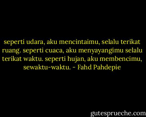 seperti udara, aku mencintaimu, selalu terikat ruang. seperti cuaca, aku menyayangimu selalu terikat waktu. seperti hujan, aku membencimu, sewaktu-waktu. - Fahd Pahdepie