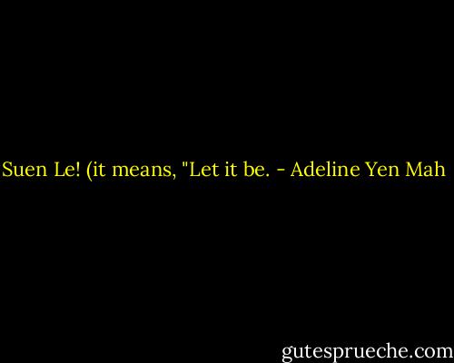 Suen Le! (it means, "Let it be. - Adeline Yen Mah