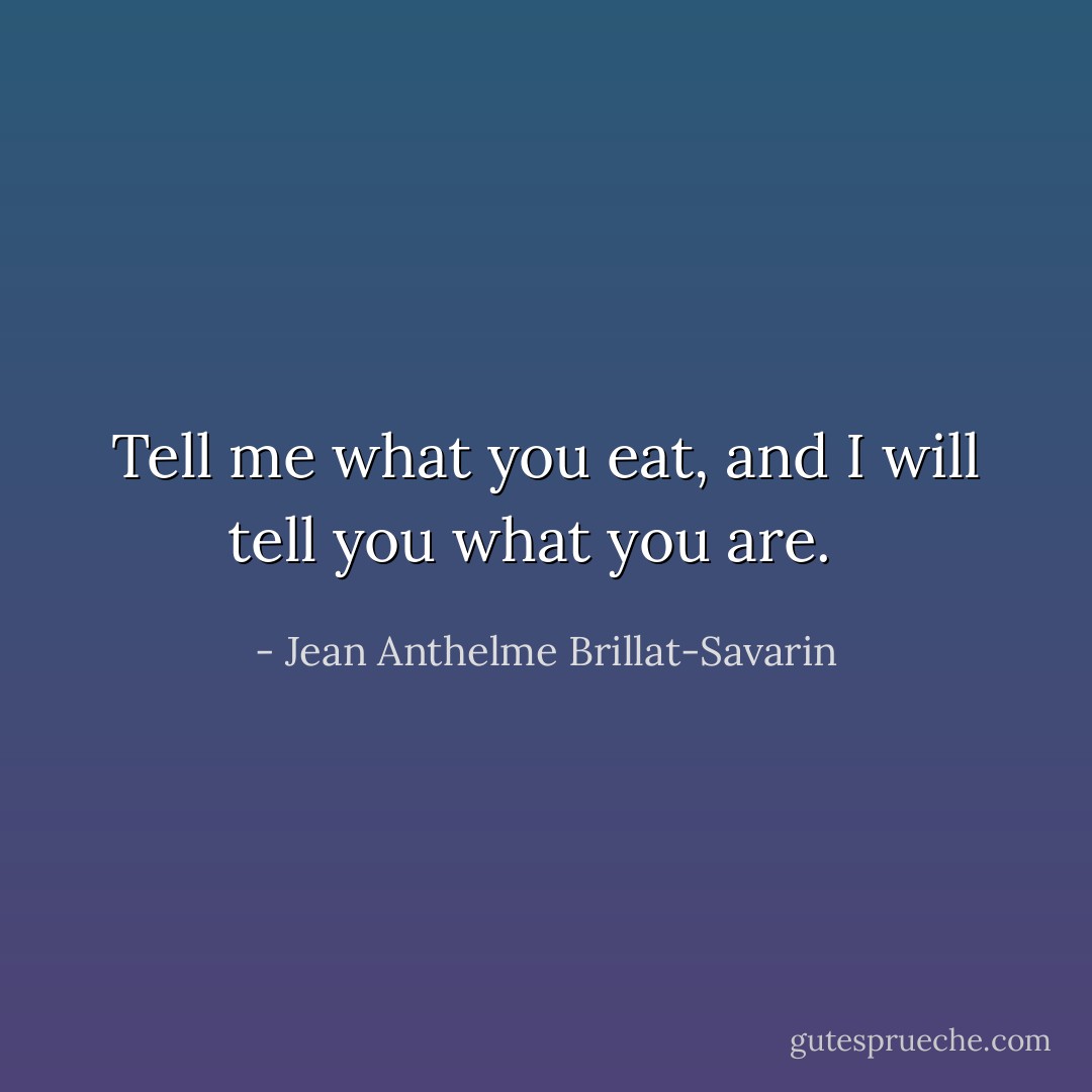 Tell me what you eat, and I will tell you what you are. <br /> - Jean Anthelme Brillat-Savarin