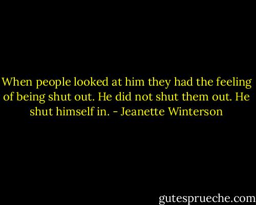 When people looked at him they had the feeling of being shut out. He did not shut them out. He shut himself in. - Jeanette Winterson